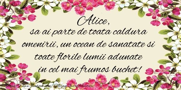  Alice, sa ai parte de toata caldura omenirii, un ocean de sanatate si toate florile lumii adunate in cel mai frumos buchet! - Felicitari de La Multi Ani