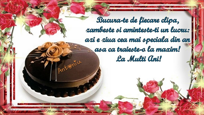 Antoniu Bucura-te de fiecare clipa,  zambeste si aminteste-ti un lucru:  azi e ziua cea mai speciala din an  asa ca traieste-o la maxim!  La Multi Ani! - Felicitari de La Multi Ani cu tort
