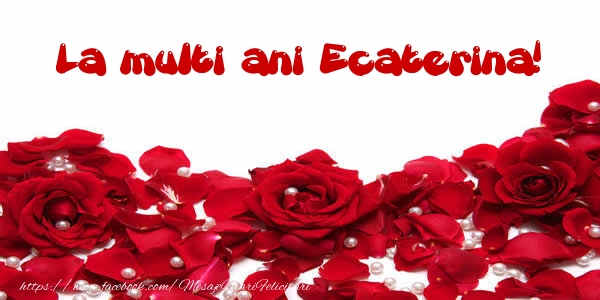 La multi ani Ecaterina! - Felicitari de La Multi Ani cu trandafiri